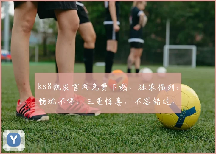 ks8凯发官网免费下载，独家福利，畅玩不停，三重惊喜，不容错过，速来体验