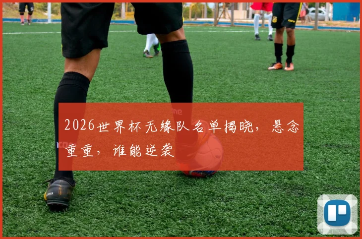 2026世界杯无缘队名单揭晓，悬念重重，谁能逆袭