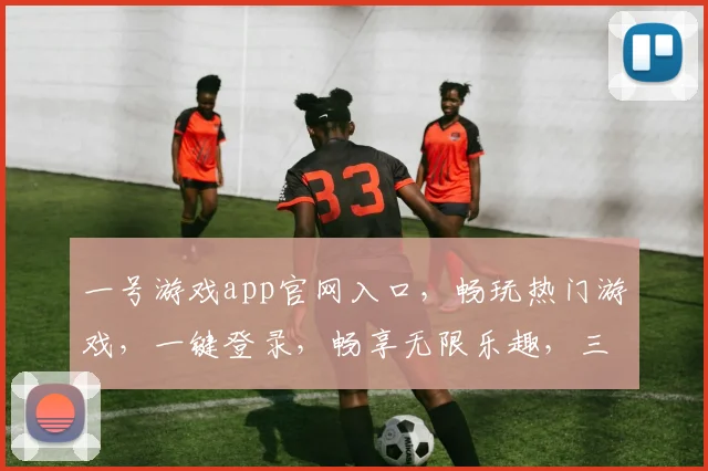 一号游戏app官网入口，畅玩热门游戏，一键登录，畅享无限乐趣，三重福利等你来