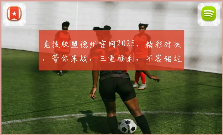 竞技联盟德州官网2025，精彩对决，等你来战，三重福利，不容错过，三季精彩，持续更新