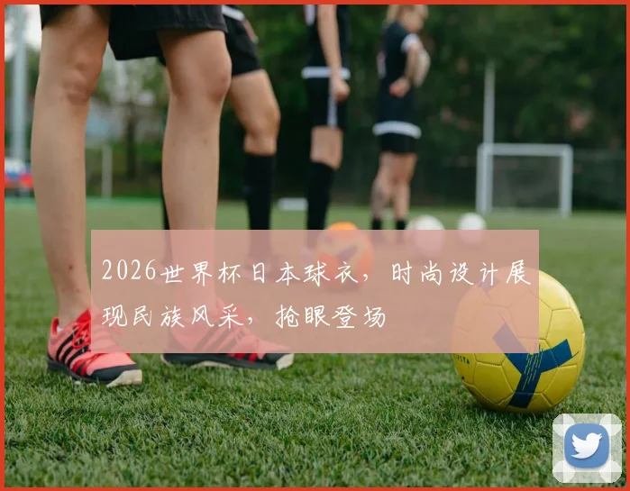 2026世界杯日本球衣，时尚设计展现民族风采，抢眼登场