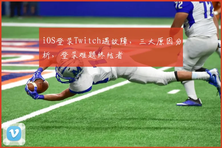 iOS登录Twitch遇故障，三大原因分析，登录难题终结者
