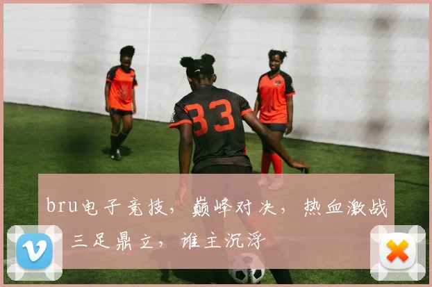 bru电子竞技，巅峰对决，热血激战，三足鼎立，谁主沉浮