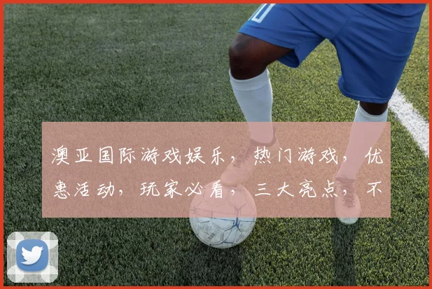 澳亚国际游戏娱乐，热门游戏，优惠活动，玩家必看，三大亮点，不容错过