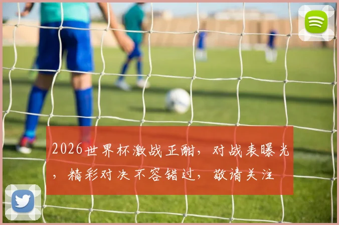 2026世界杯激战正酣，对战表曝光，精彩对决不容错过，敬请关注