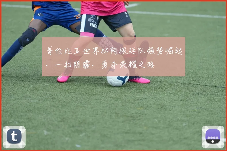 哥伦比亚世界杯阿根廷队强势崛起，一扫阴霾，勇夺荣耀之路