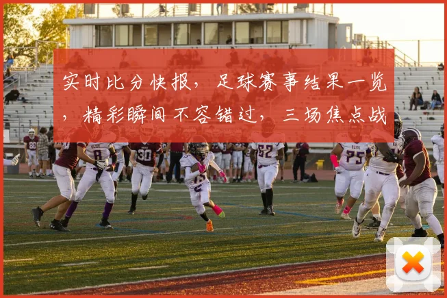 实时比分快报，足球赛事结果一览，精彩瞬间不容错过，三场焦点战，比分谁主沉浮