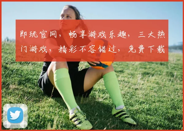 即玩官网，畅享游戏乐趣，三大热门游戏，精彩不容错过，免费下载，体验无限