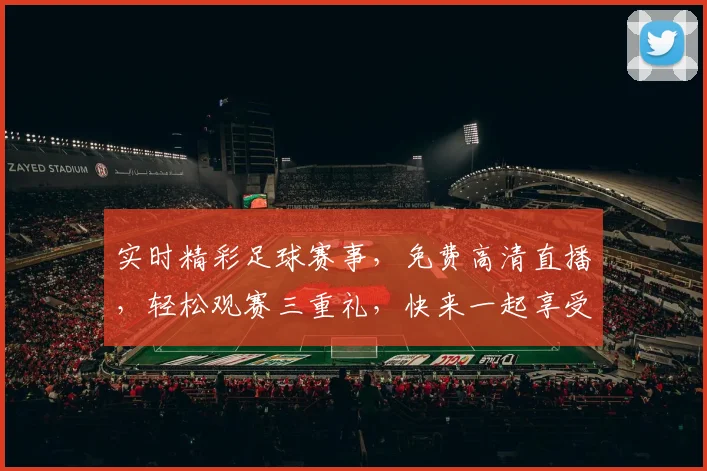 实时精彩足球赛事，免费高清直播，轻松观赛三重礼，快来一起享受足球盛宴