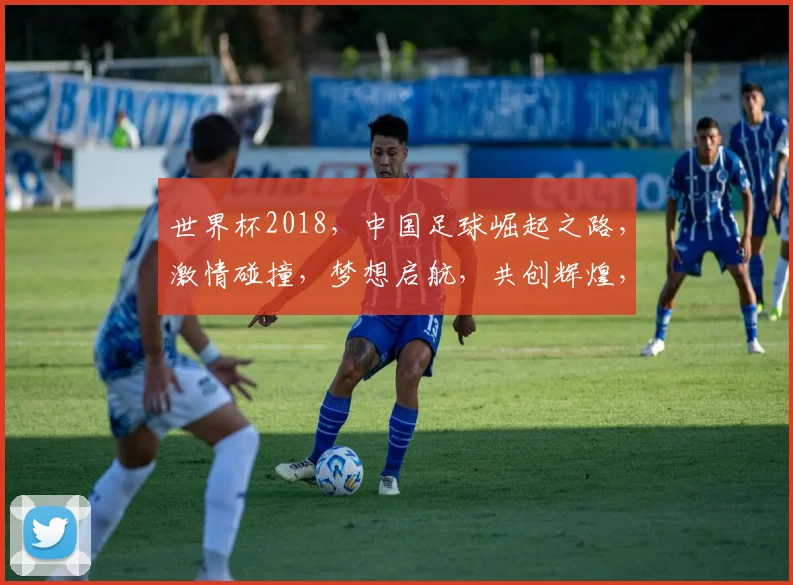 世界杯2018，中国足球崛起之路，激情碰撞，梦想启航，共创辉煌，一触即发
