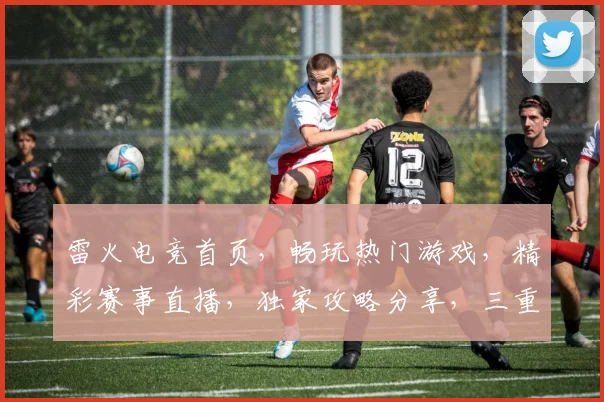 雷火电竞首页，畅玩热门游戏，精彩赛事直播，独家攻略分享，三重福利等你来