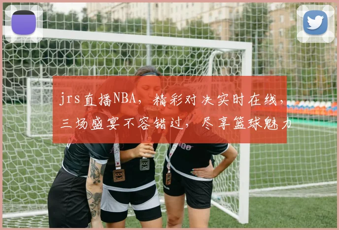 jrs直播NBA，精彩对决实时在线，三场盛宴不容错过，尽享篮球魅力， commas