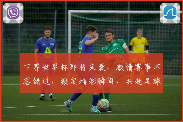下界世界杯即将来袭，激情赛事不容错过，锁定精彩瞬间，共赴足球盛宴