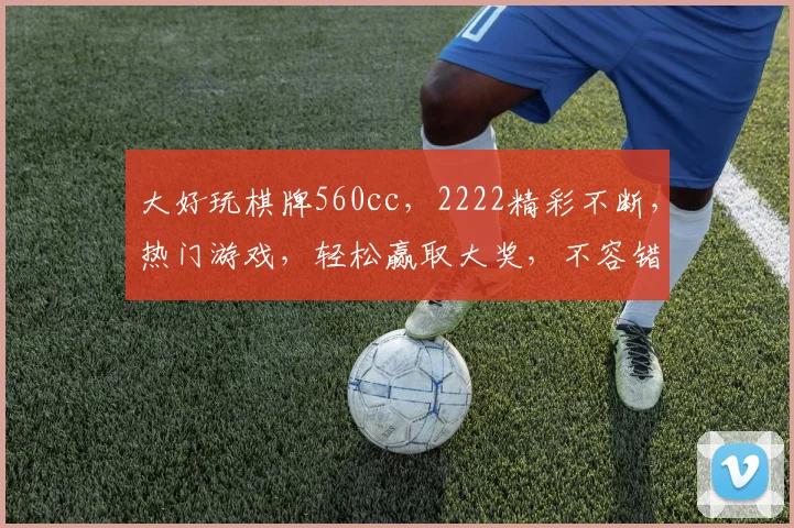 大好玩棋牌560cc，2222精彩不断，热门游戏，轻松赢取大奖，不容错过