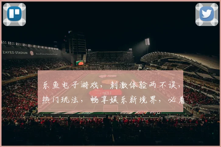 乐鱼电子游戏，刺激体验两不误，热门玩法，畅享娱乐新境界，必看攻略