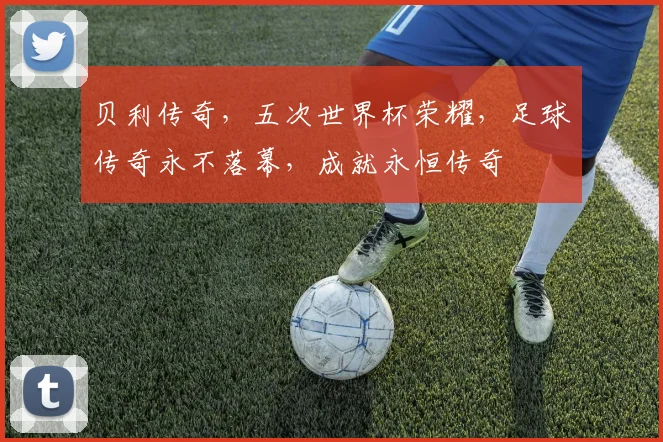 贝利传奇，五次世界杯荣耀，足球传奇永不落幕，成就永恒传奇