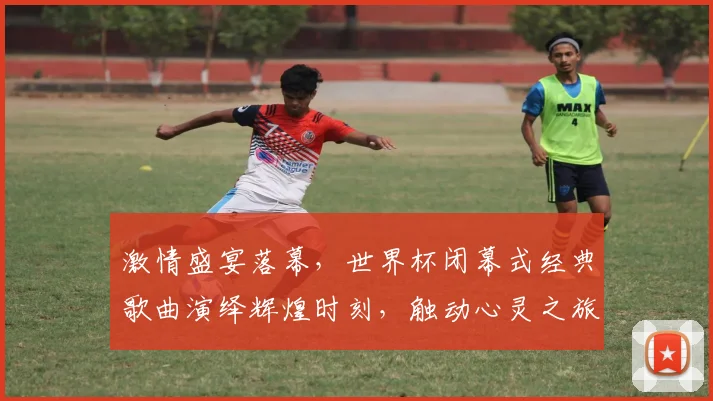 激情盛宴落幕，世界杯闭幕式经典歌曲演绎辉煌时刻，触动心灵之旅，难忘今宵