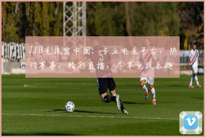 JJB竞技宝中国：专业电竞平台，热门赛事，精彩直播，尽享竞技乐趣，三重福利等你来