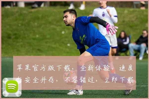 苹果官方版下载，全新体验，速度与安全并存，不容错过，立即下载